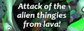 Attack of the alien thingies from lava!