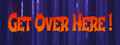 Get Over Here!