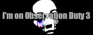 I'm on Observation Duty 3