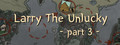 Larry The Unlucky Part 3