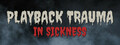 Playback Trauma®: In Sickness