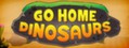 Go Home Dinosaurs!