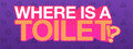 WHERE IS A TOILET!?