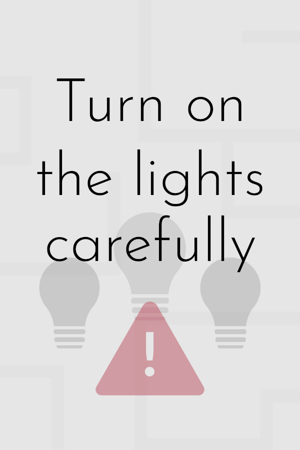 Turn on the lights carefully