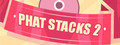 PHAT STACKS 2